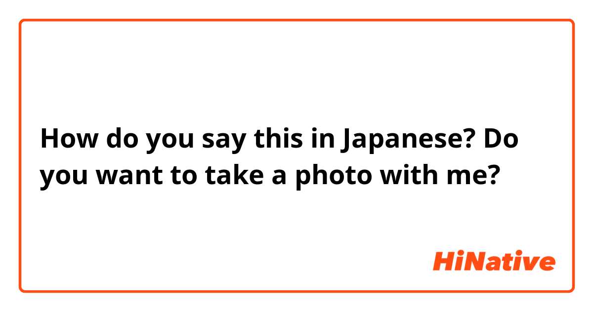 How do you say this in Japanese? Do you want to take a photo with me?