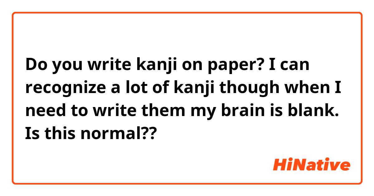 Do you write kanji on paper? I can recognize a lot of kanji though when I need to write them my brain is blank. Is this normal??
