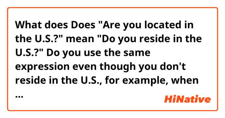What does Does "Are you located in the U.S.?" mean "Do you reside in the U.S.?" 

Do you use the same expression even though you don't reside in the U.S., for example, when you are traveling in the U.S.. mean?