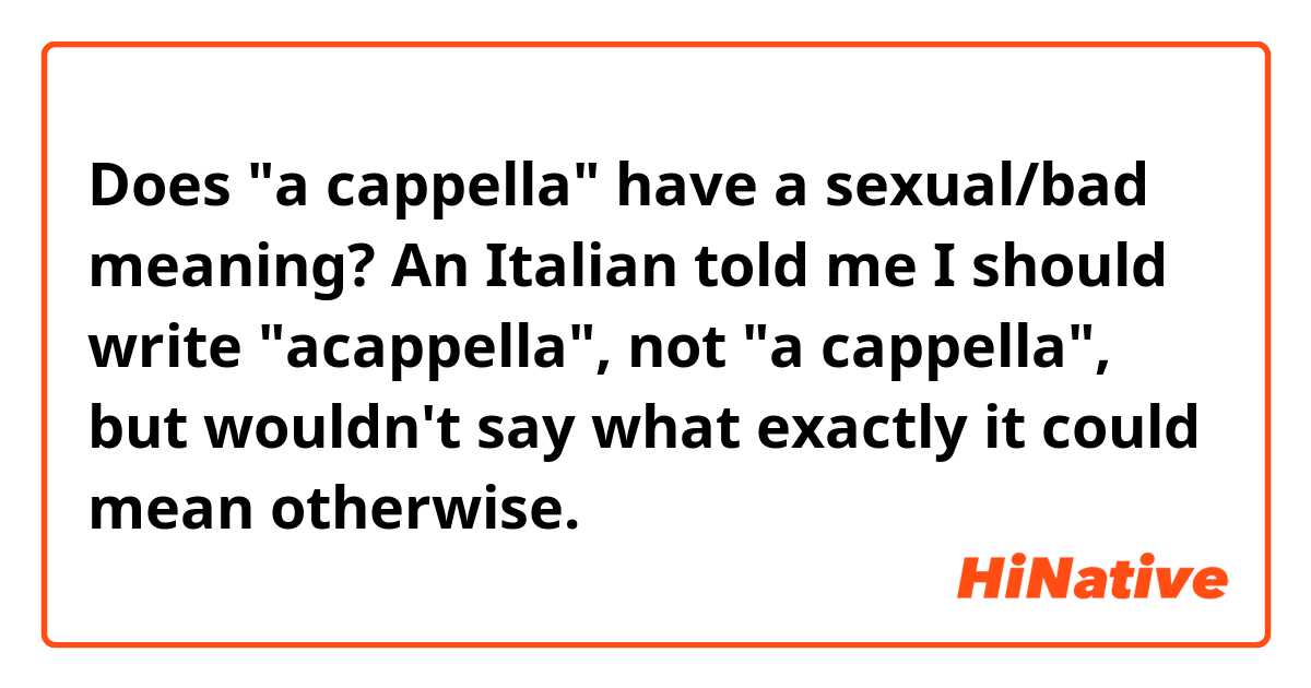 Does "a cappella" have a sexual/bad meaning? An Italian told me I should write "acappella", not "a cappella", but wouldn't say what exactly it could mean otherwise.