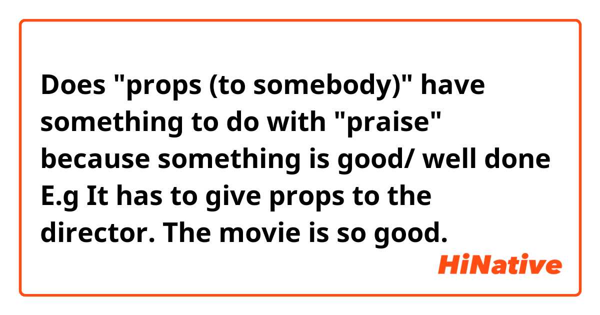 Does "props (to somebody)" have something to do with "praise" because something is good/ well done
E.g
It has to give props to the director. The movie is so good.