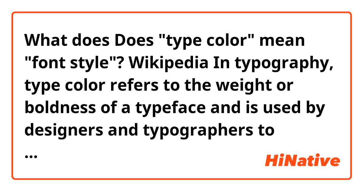 What does Does "type color" mean "font style"?


Wikipedia
In typography, type color refers to the weight or boldness of a typeface and is used by designers and typographers to describe the visual tone of a mass of text on a page mean?