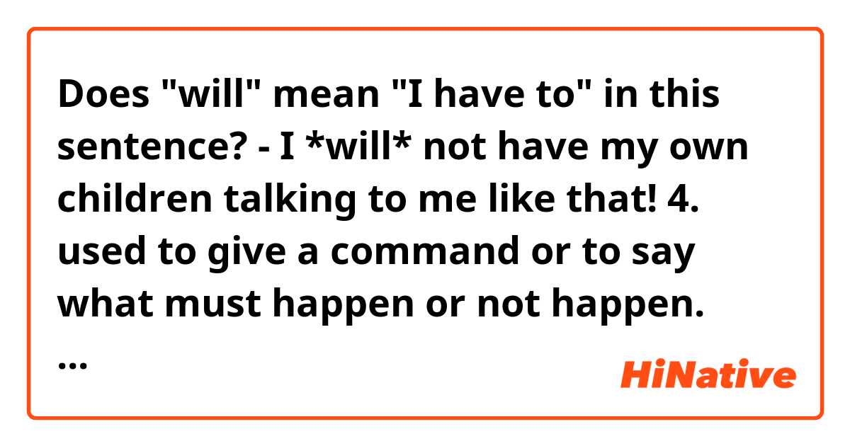 Does "will" mean "I have to" in this sentence?

- I *will* not have my own children talking to me like that!


4. used to give a command or to say what must happen or not happen. (=One of "will"s definitions)
- You will do as I say.
- Everyone will leave immediately!
- **I will not have my own children talking to me like that!**
- No one will leave this room until a decision has been made.