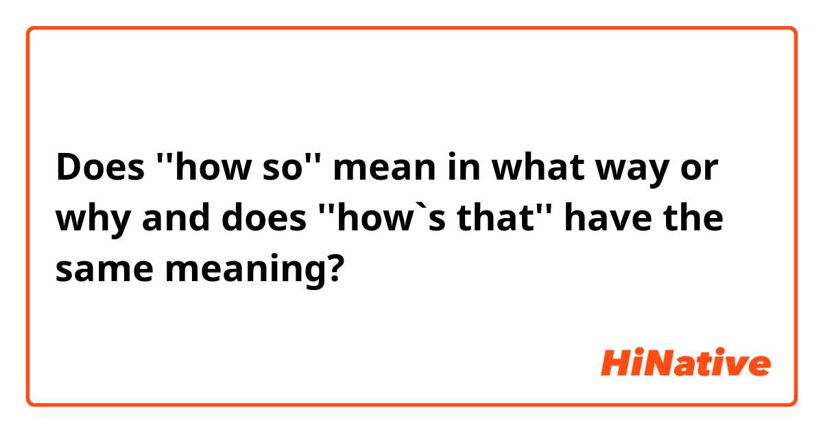 Does ''how so'' mean in what way or why and does ''how`s that'' have the same meaning?