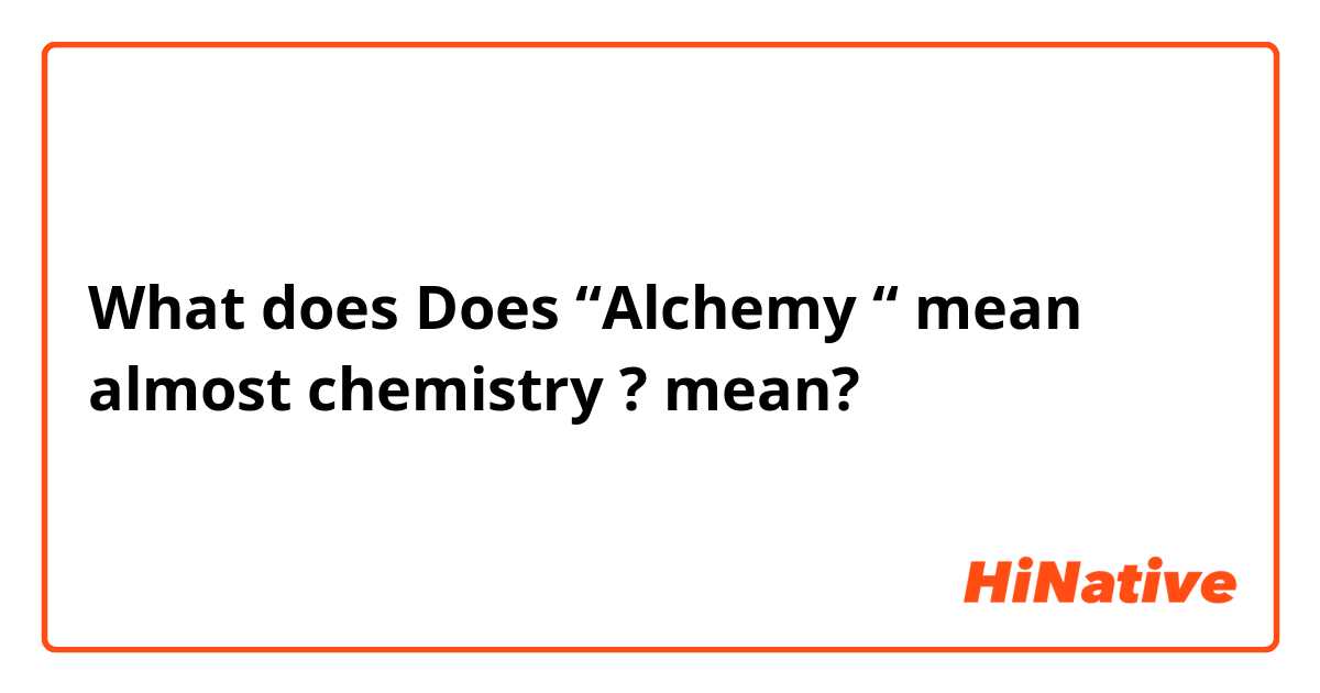 What does Does “Alchemy “ mean almost chemistry ? mean?