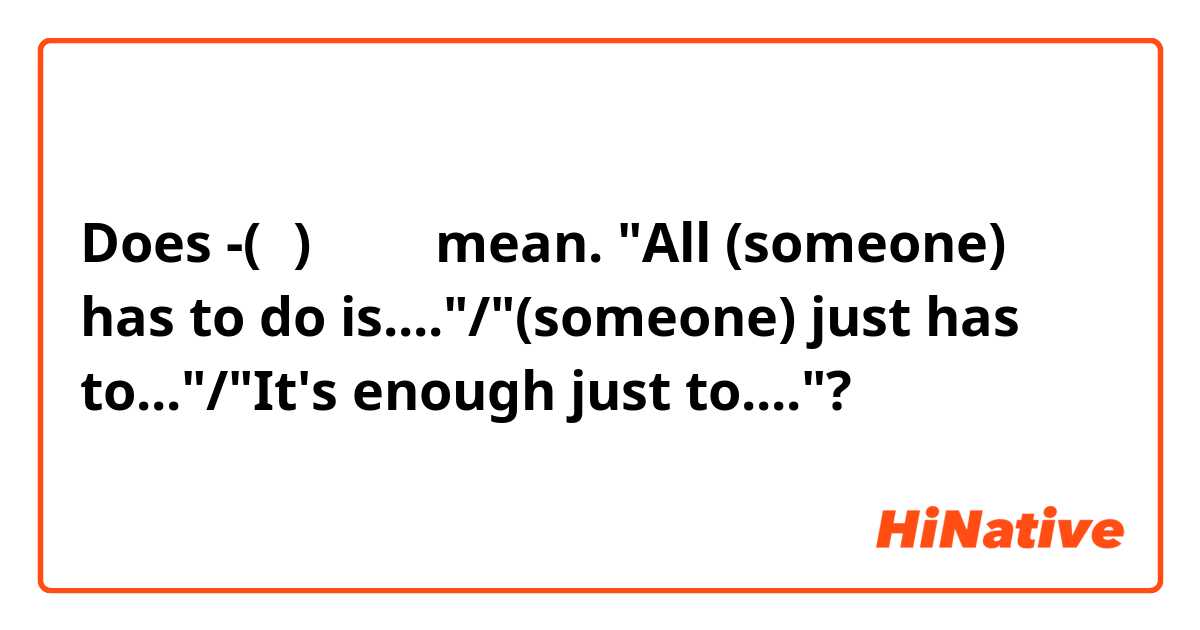 Does -(으)면 되다 mean. "All (someone) has to do is...."/"(someone) just has to..."/"It's enough just to...."?