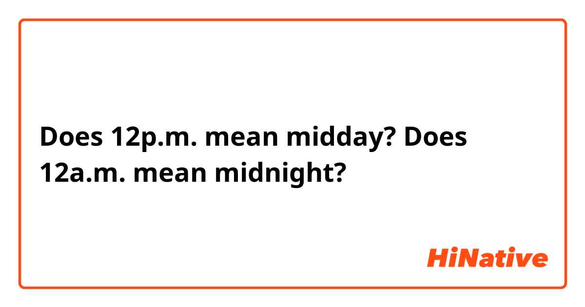 Does 12p.m. mean midday? Does 12a.m. mean midnight?