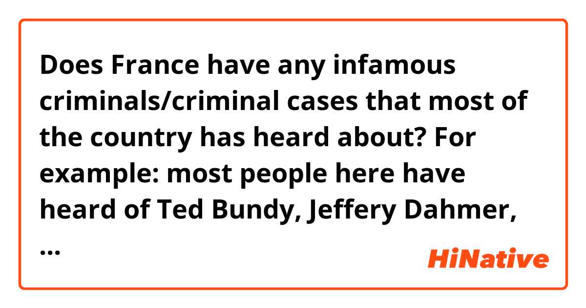 Does France have any infamous criminals/criminal cases that most of the country has heard about?
For example: most people here have heard of Ted Bundy, Jeffery Dahmer, etc.