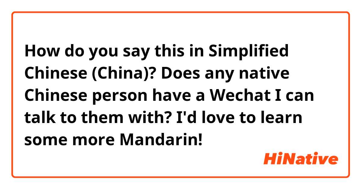 How do you say this in Simplified Chinese (China)? Does any native Chinese person have a Wechat I can talk to them with? I'd love to learn some more Mandarin!