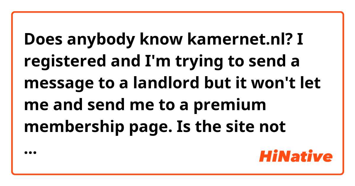 Does anybody know kamernet.nl?
I registered and I'm trying to send a message to a landlord but it won't let me and send me to a premium membership page. Is the site not free? Do you know a different site for finding a room in Groningen ?