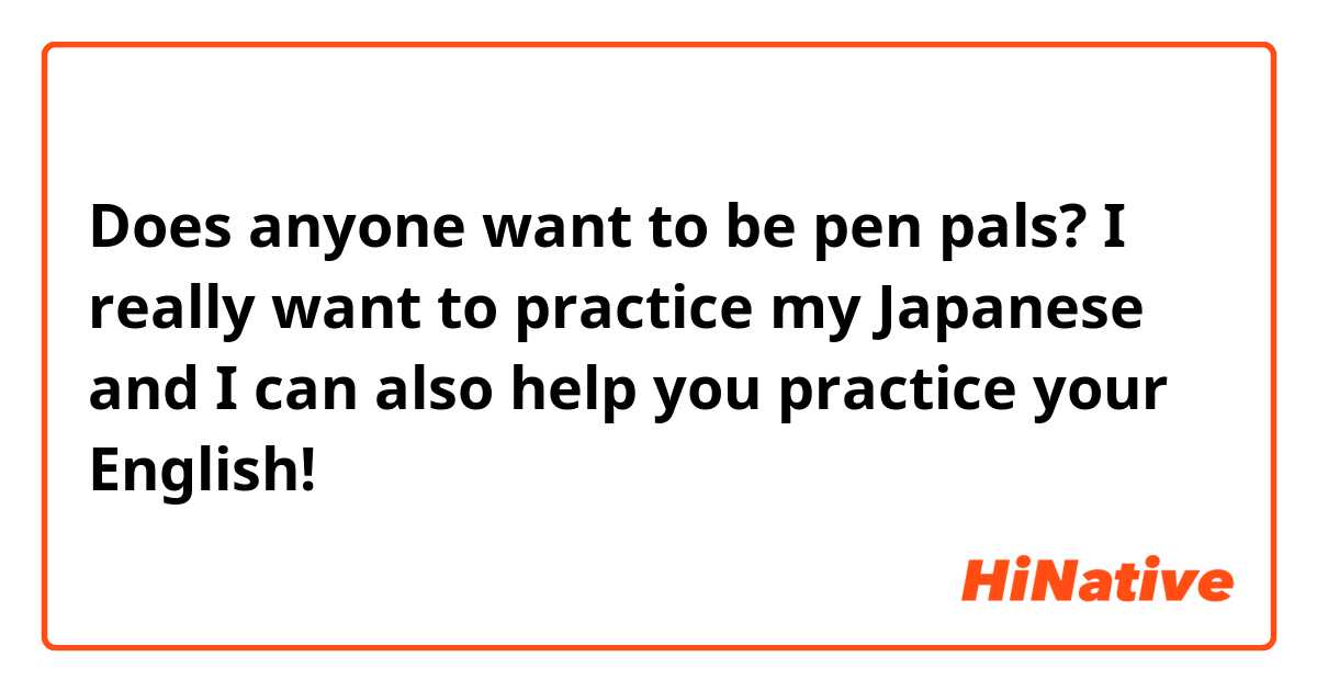 Does anyone want to be pen pals? I really want to practice my Japanese and I can also help you practice your English! 
