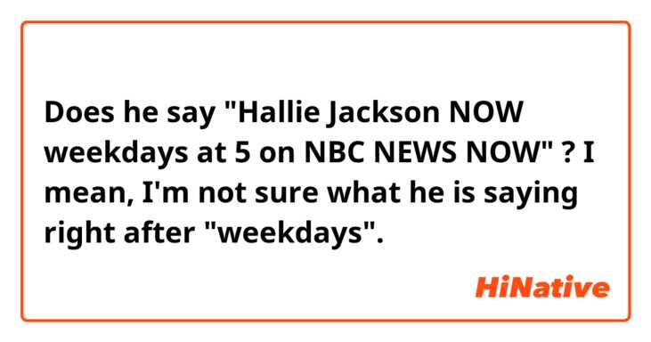 Does he say "Hallie Jackson NOW weekdays at 5 on NBC NEWS NOW" ?
I mean, I'm not sure what he is saying right after "weekdays".
