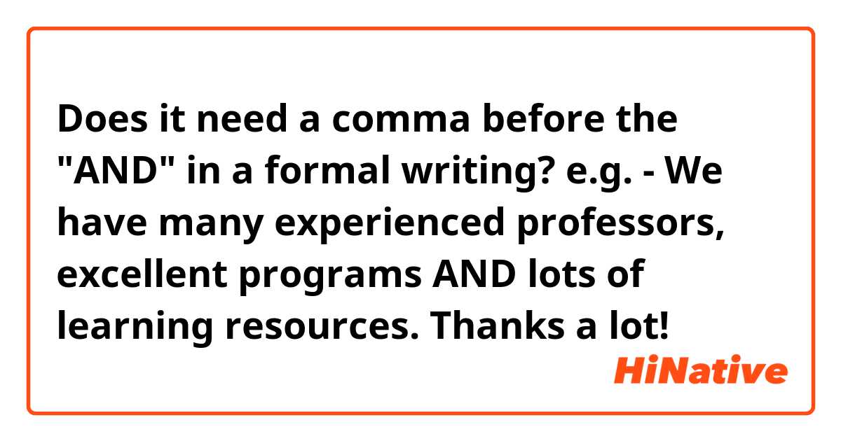 Does it need a comma before the "AND" in a formal writing?

e.g.
- We have many experienced professors, excellent programs AND lots of learning resources. 

Thanks a lot! ☺️ 