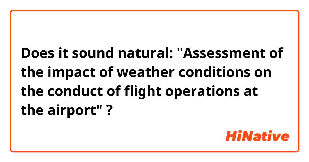 Does it sound natural:
"Assessment of the impact of weather conditions on the conduct of flight operations at the airport"
?