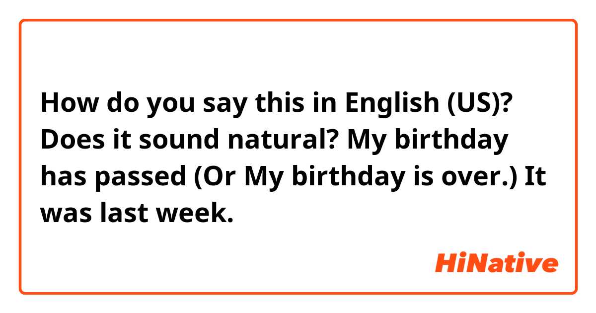 How do you say this in English (US)? Does it sound natural?

My birthday has passed 
(Or My birthday is over.)
It was last week. 