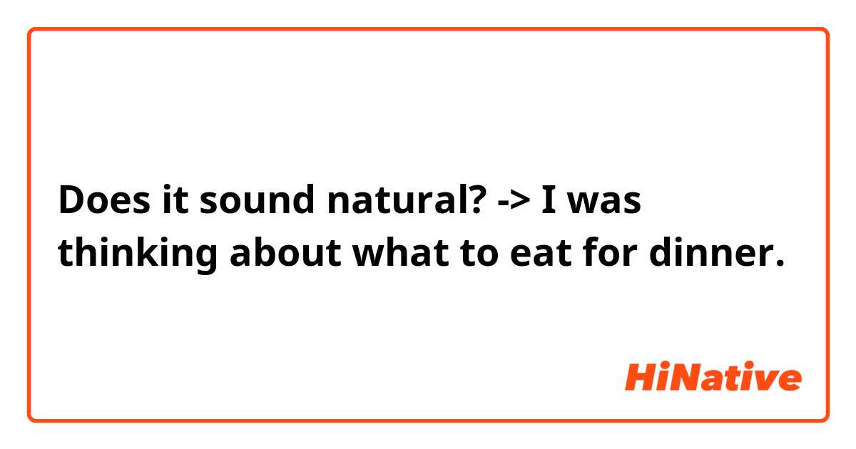 Does it sound natural?
-> I was thinking about what to eat for dinner.