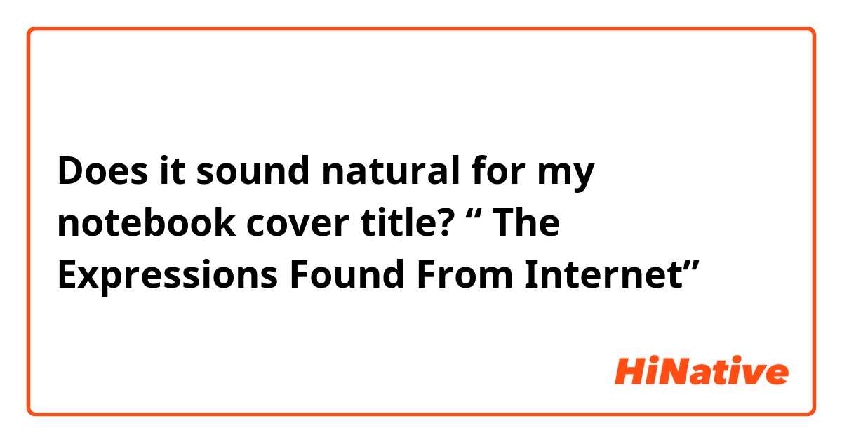 Does it sound natural for my notebook cover title?  “ The Expressions Found From Internet”