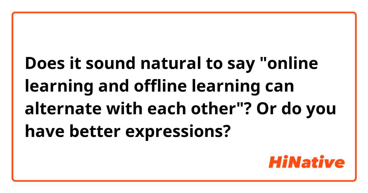 Does it sound natural to say "online learning and offline learning can alternate with each other"? Or do you have better expressions?