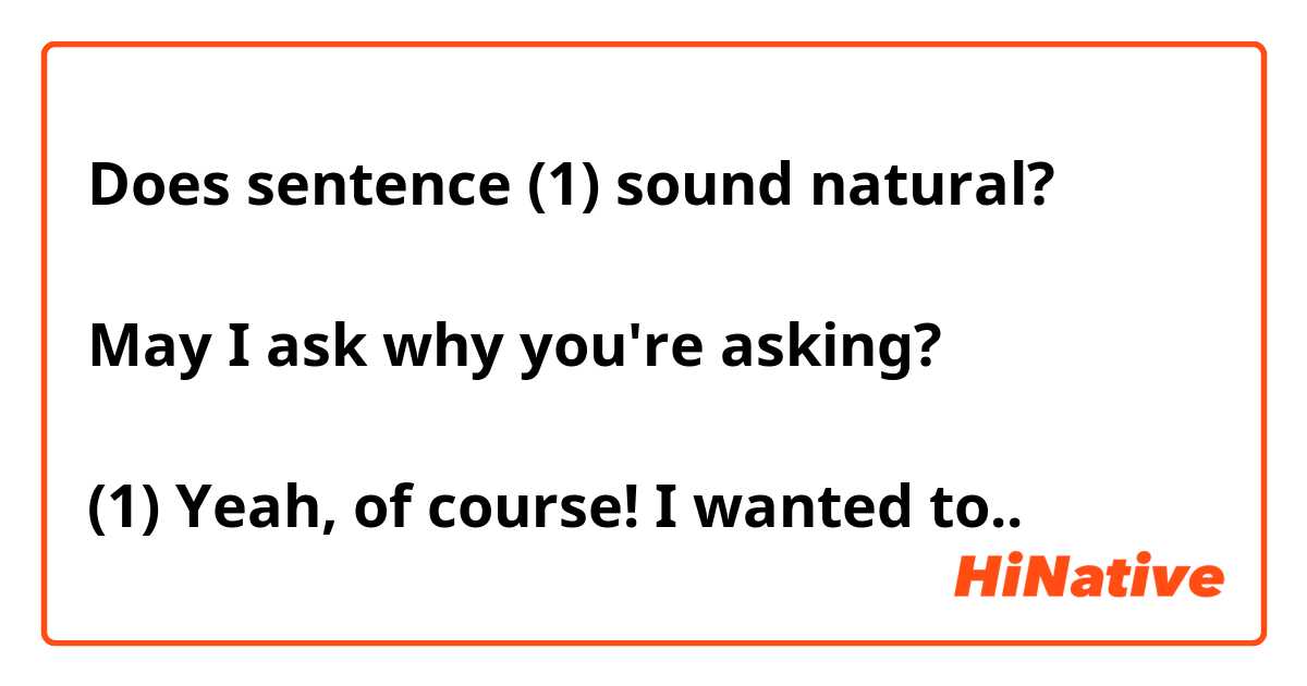 Does sentence (1) sound natural?

May I ask why you're asking?

(1) Yeah, of course! I wanted to..