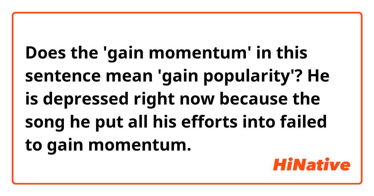 Does the 'gain momentum' in this sentence mean 'gain popularity'?
He is depressed right now because the song he put all his efforts into failed to gain momentum.
