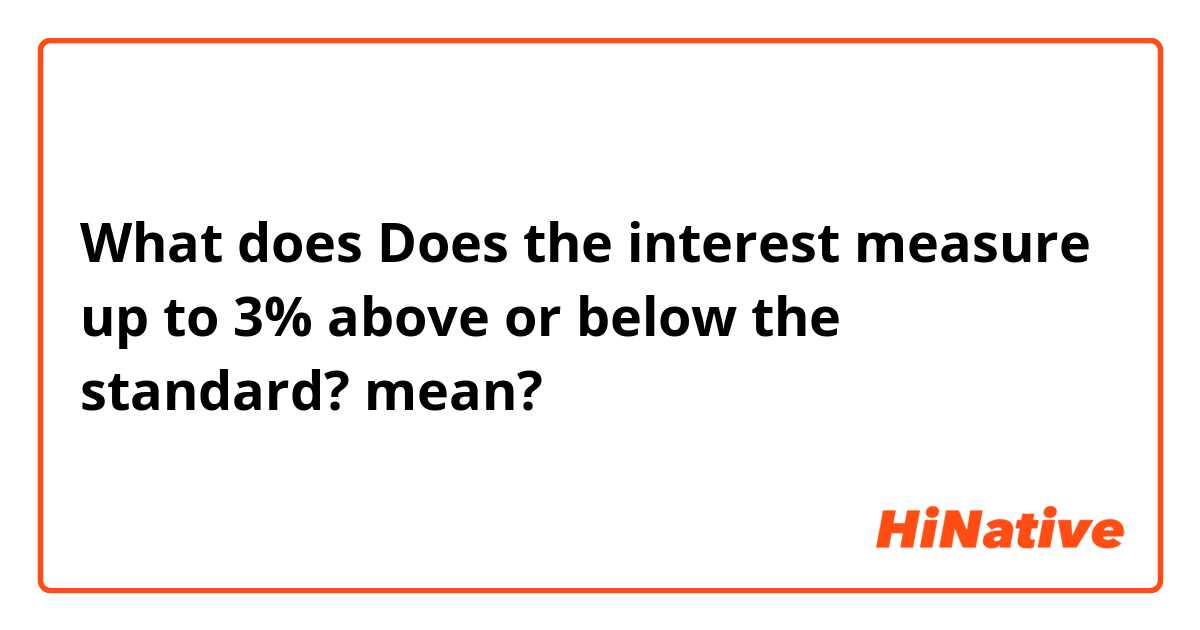 What does Does the interest measure up to 3% above or below the standard? mean?