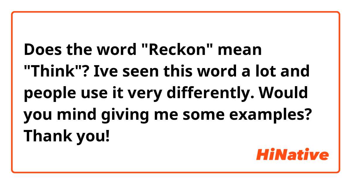 Does the word "Reckon" mean "Think"? Ive seen this word a lot and people use it very differently. 

Would you mind giving me some examples? Thank you!