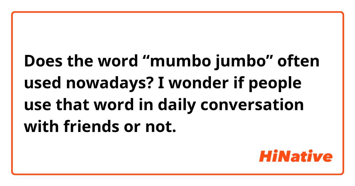 Does the word “mumbo jumbo” often used nowadays?
I wonder if people use that word in daily conversation with friends or not.