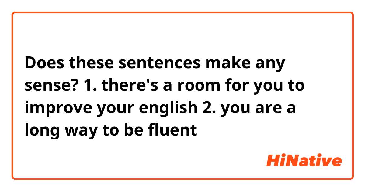 Does these sentences make any sense?

1. there's a room for you to improve your english
2. you are a long way to be fluent

