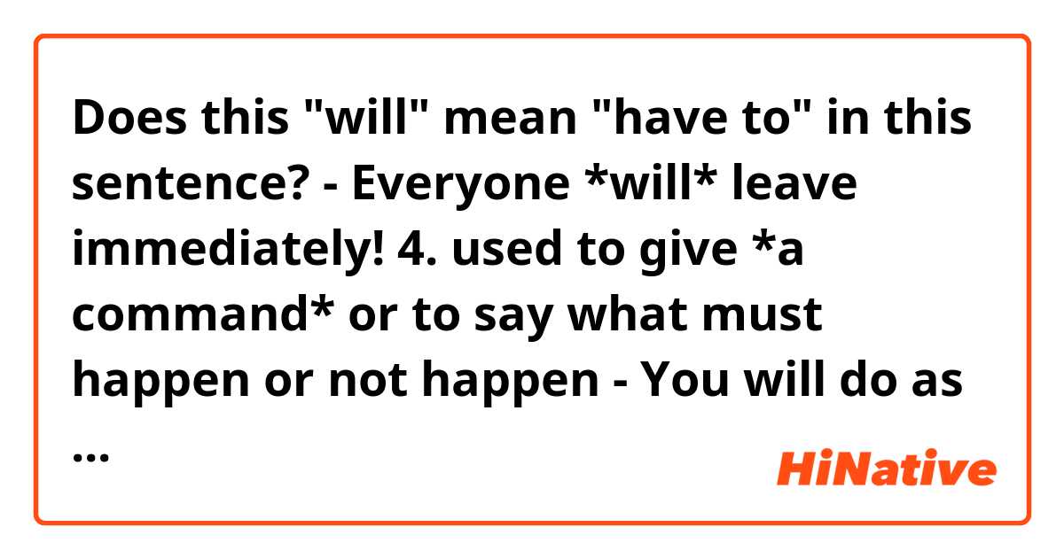 Does this "will" mean "have to" in this sentence?

- Everyone *will* leave immediately!


4. used to give *a command* or to say what must happen or not happen
- You will do as I say.
- ***Everyone will leave immediately!***
- I will not have my own children talking to me like that!
- No one will leave this room until a decision has been made.