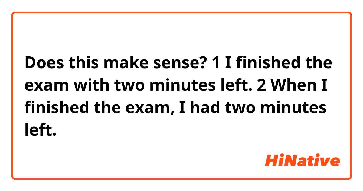Does this make sense?

1 I finished the exam with two minutes left.
2 When I finished the exam, I had two minutes left. 