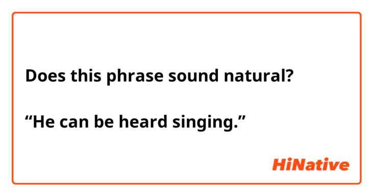 Does this phrase sound natural?

“He can be heard singing.”