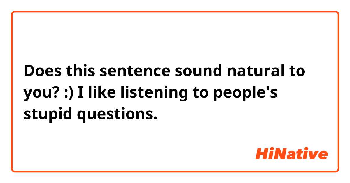 Does this sentence sound natural to you? :)

I like listening to people's stupid questions.