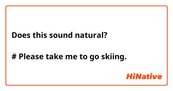 Does this sound natural?

# Please take me to go skiing.