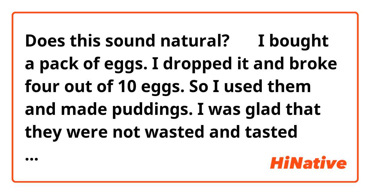 Does this sound natural?

＊＊

I bought a pack of eggs. I dropped it and broke  four out of 10 eggs. So I used them and made puddings. I was glad that they were not wasted and tasted good.