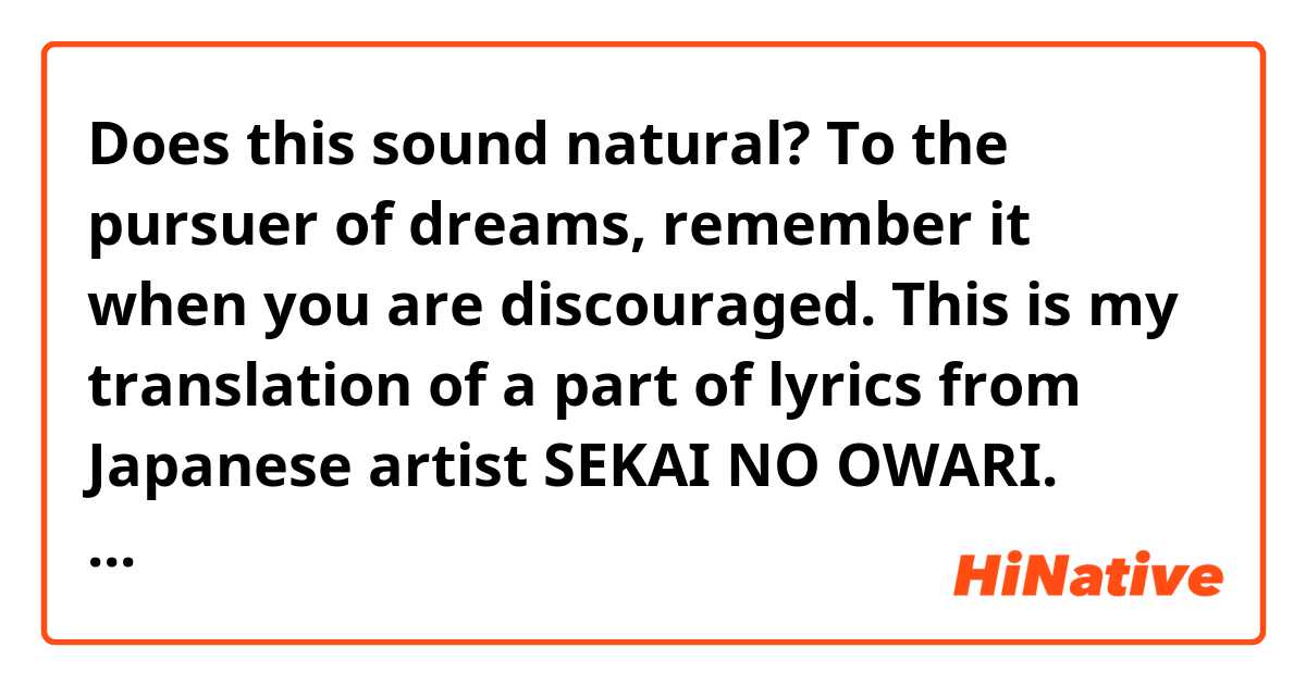 Does this sound natural?

To the pursuer of dreams,
remember it when you are discouraged. 

This is my translation of a part of lyrics from Japanese artist SEKAI NO OWARI. 
夢を追う君へ
思い出して
つまづいたなら