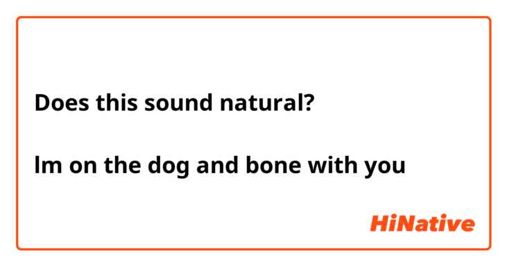 Does this sound natural?

lm on the dog and bone with you