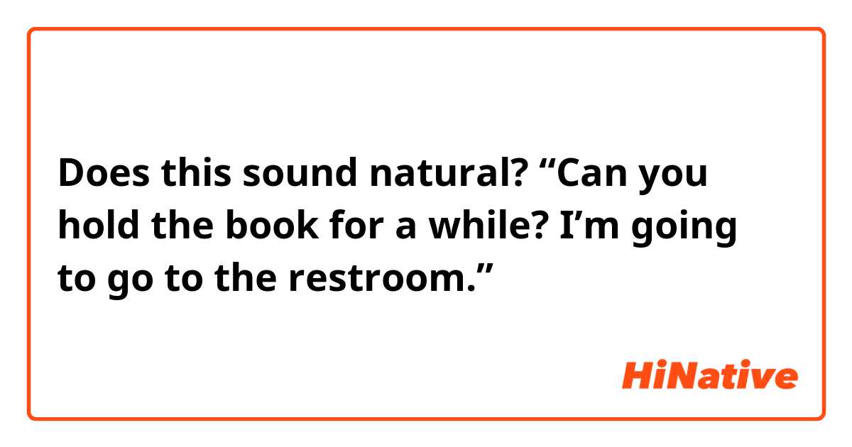 Does this sound natural?
“Can you hold the book for a while? I’m going to go to the restroom.”
