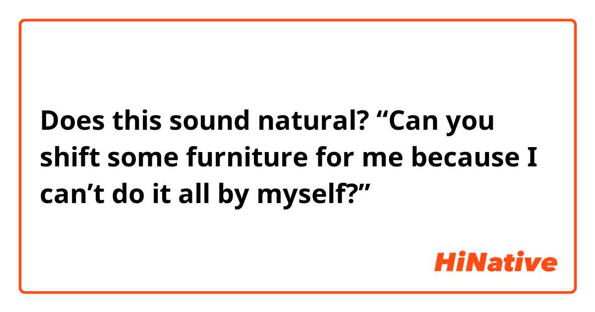 Does this sound natural?
“Can you shift some furniture for me because I can’t do it all by myself?”