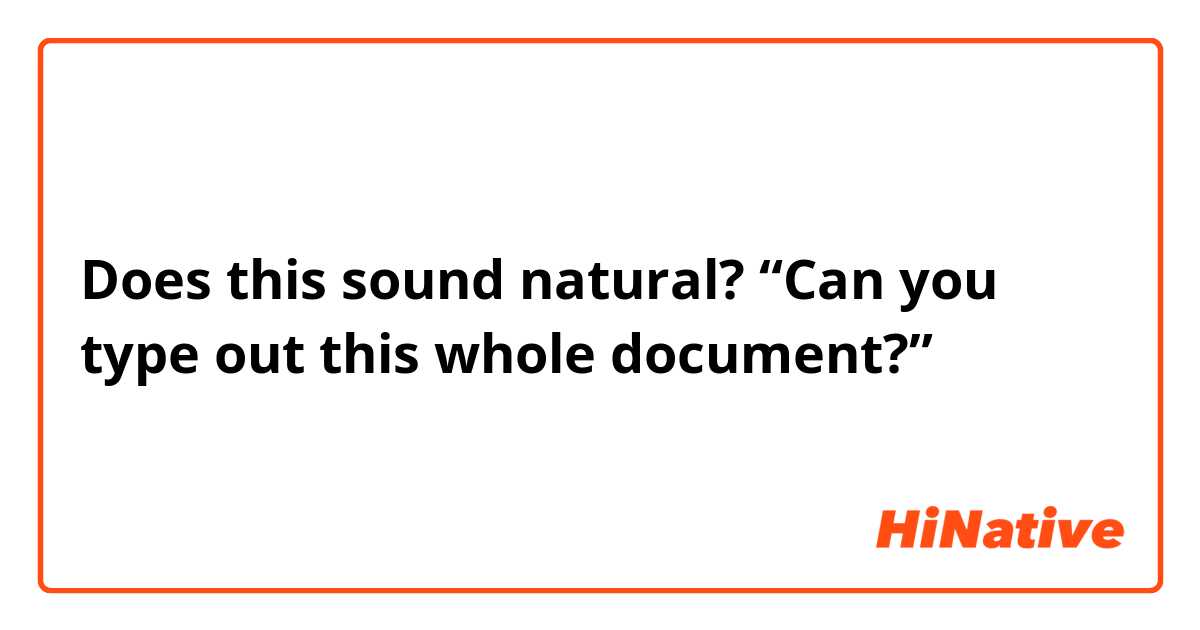 Does this sound natural?
“Can you type out this whole document?”