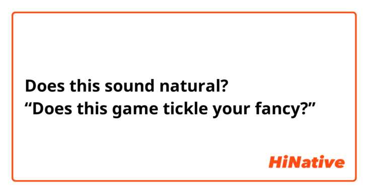 Does this sound natural?
“Does this game tickle your fancy?”