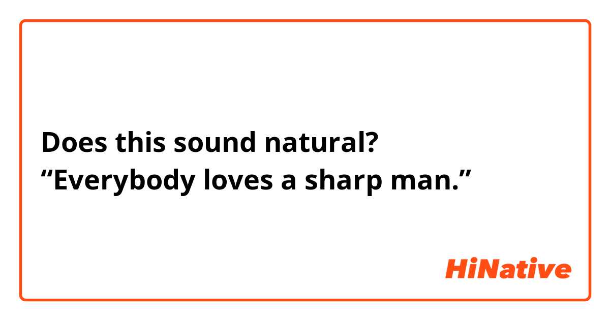 Does this sound natural?
“Everybody loves a sharp man.”