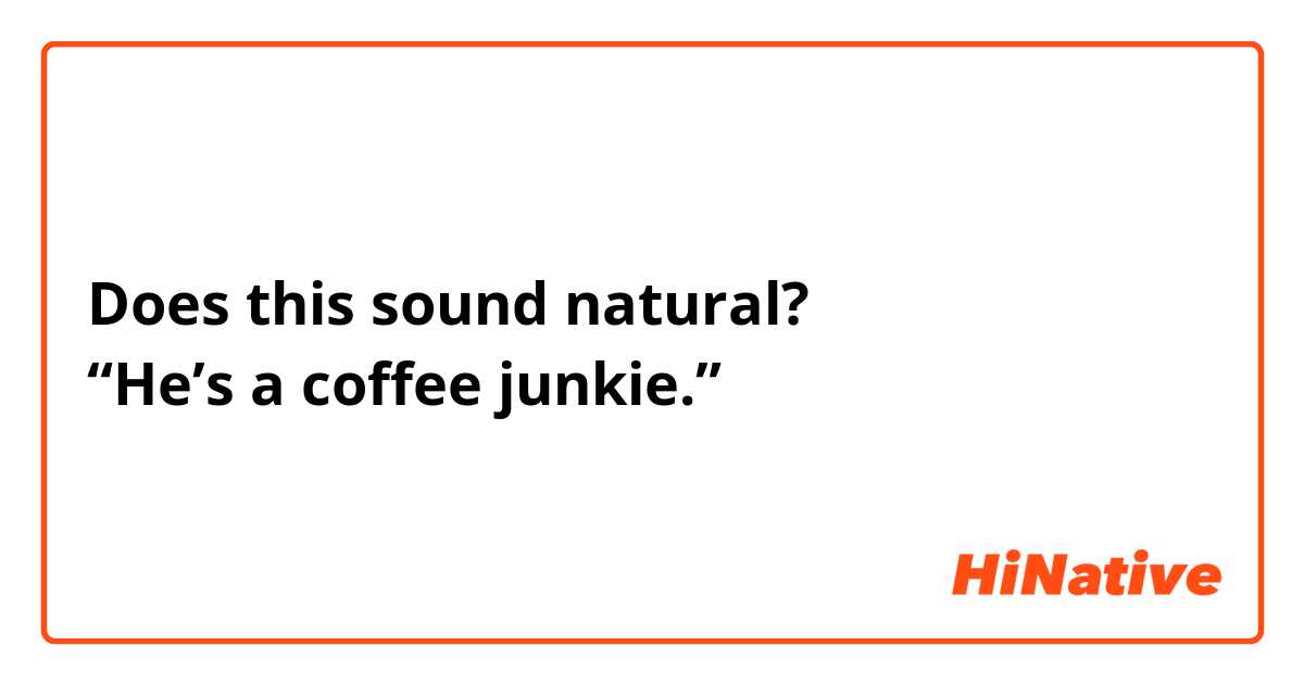 Does this sound natural?
“He’s a coffee junkie.”