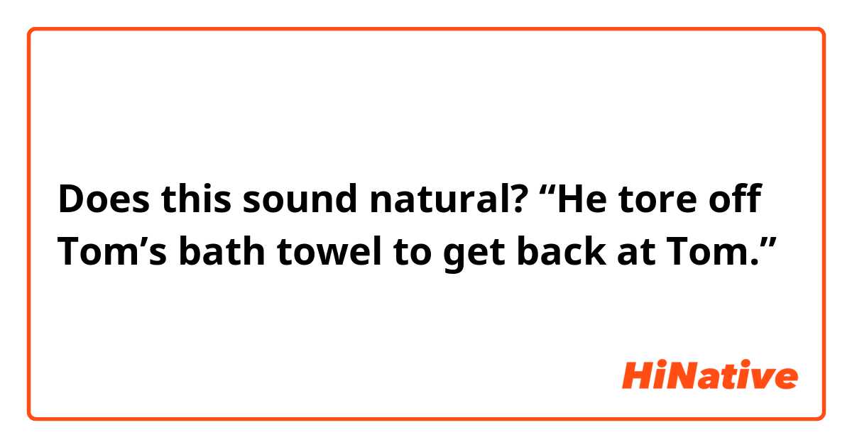 Does this sound natural?
“He tore off Tom’s bath towel to get back at Tom.”