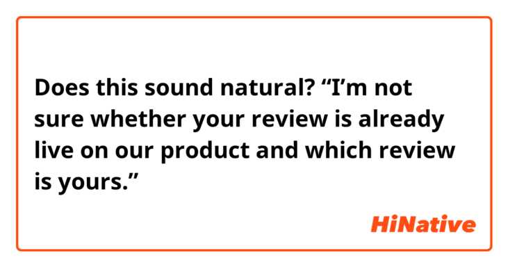 Does this sound natural?
“I’m not sure whether your review is already live on our product and which review is yours.”