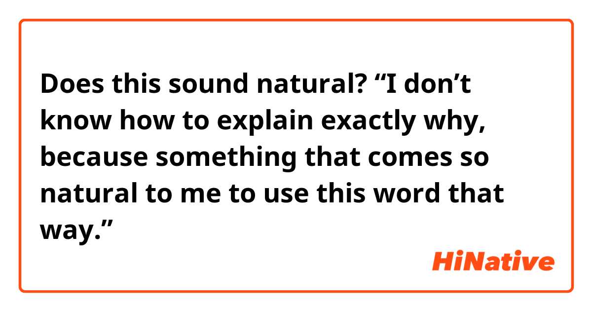 Does this sound natural?
“I don’t know how to explain exactly why, because something that comes so natural to me to use this word that way.”