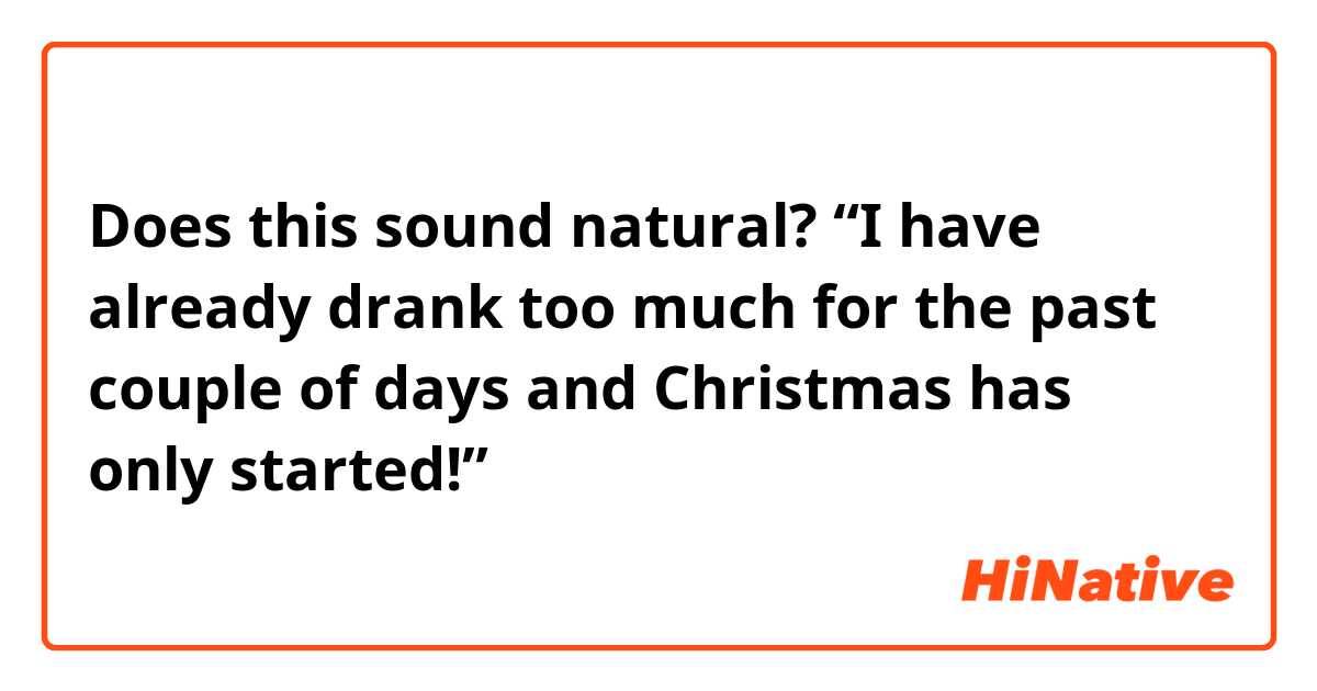 Does this sound natural?
“I have already drank too much for the past couple of days and Christmas has only started!”