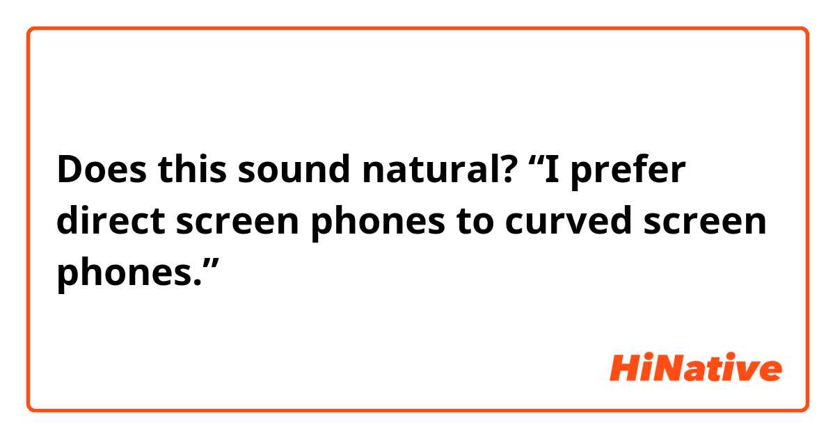 Does this sound natural?
“I prefer direct screen phones to curved screen phones.”
