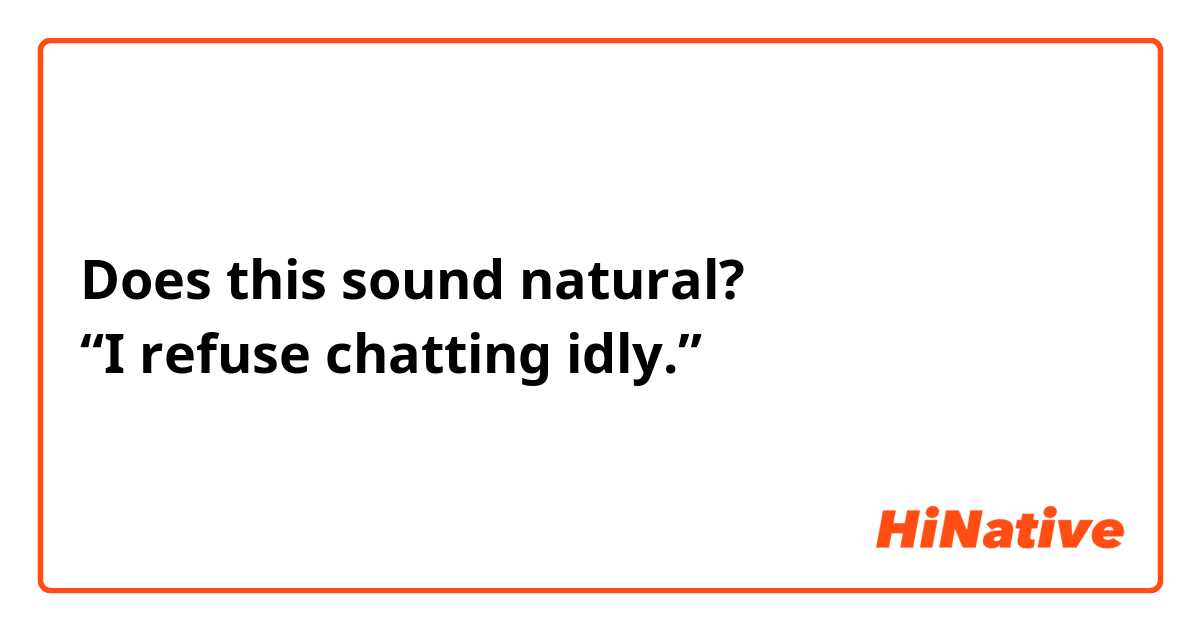 Does this sound natural?
“I refuse chatting idly.”