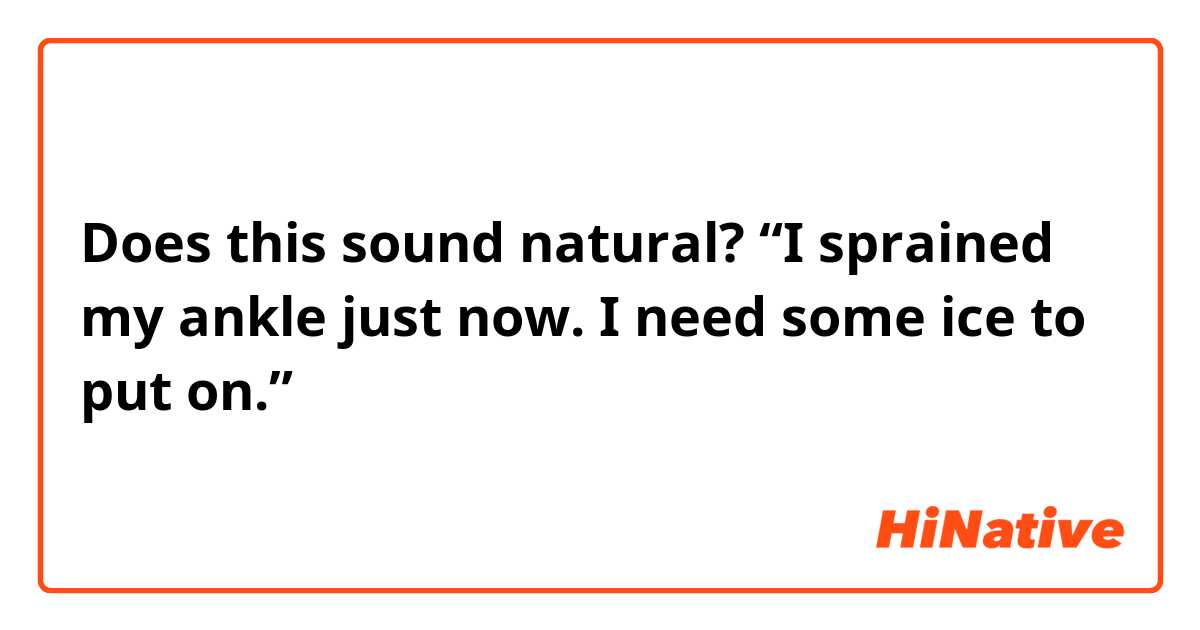 Does this sound natural?
“I sprained my ankle just now. I need some ice to put on.”