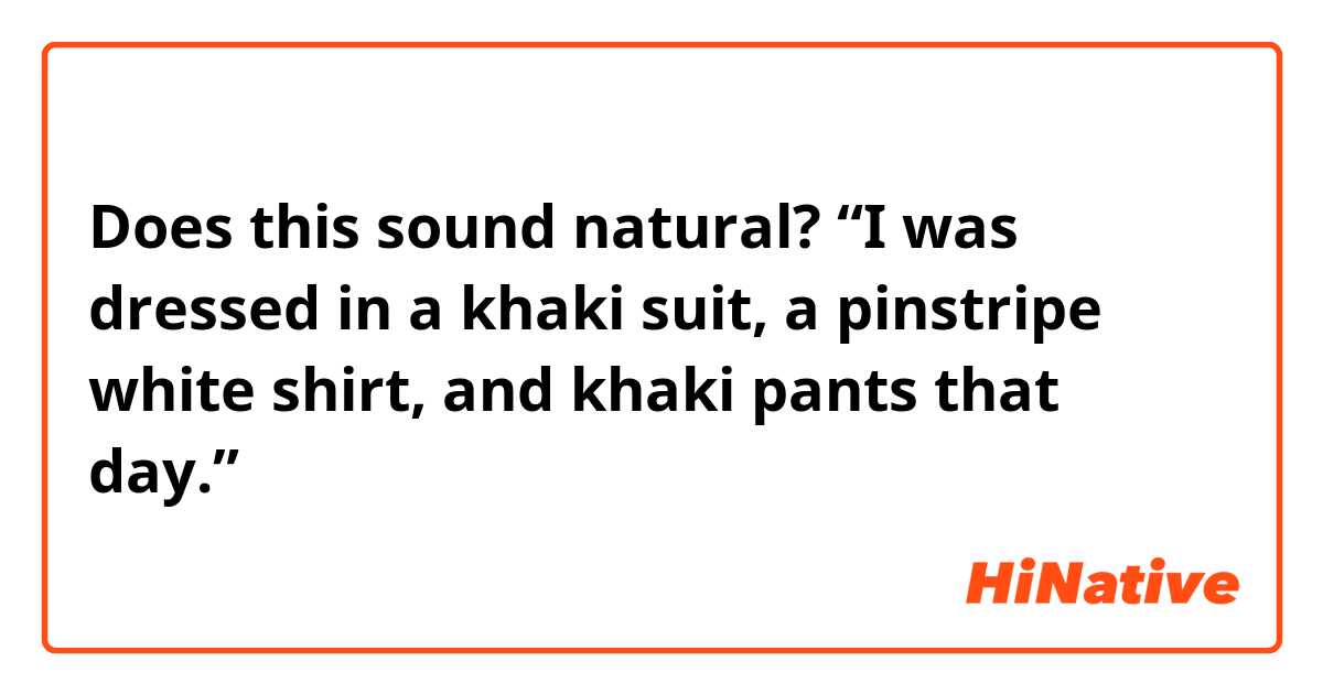 Does this sound natural?
“I was dressed in a khaki suit, a pinstripe white shirt, and khaki pants that day.”